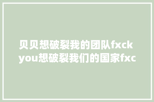 贝贝想破裂我的团队fxck you想破裂我们的国家fxck you