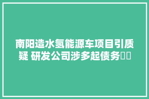 南阳造水氢能源车项目引质疑 研发公司涉多起债务轇轕