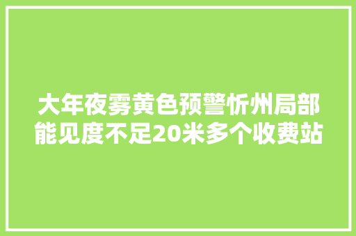 大年夜雾黄色预警忻州局部能见度不足20米多个收费站已关闭