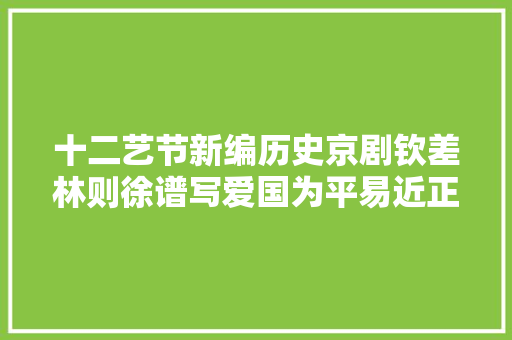 十二艺节新编历史京剧钦差林则徐谱写爱国为平易近正气歌