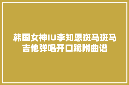 韩国女神IU李知恩斑马斑马吉他弹唱开口跪附曲谱