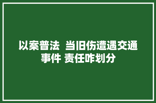 以案普法  当旧伤遭遇交通事件 责任咋划分
