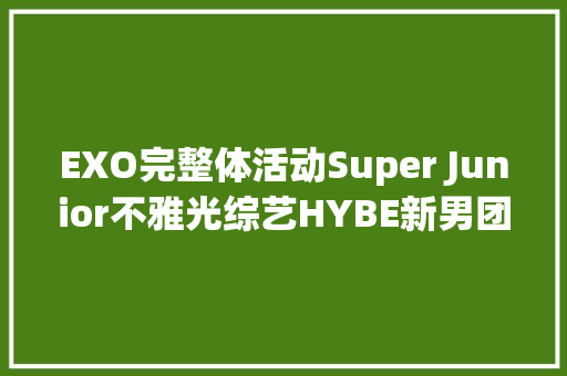EXO完整体活动Super Junior不雅光综艺HYBE新男团组合名