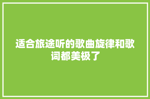 适合旅途听的歌曲旋律和歌词都美极了