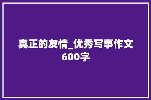 真正的友情_优秀写事作文600字