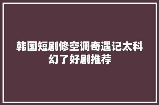 韩国短剧修空调奇遇记太科幻了好剧推荐