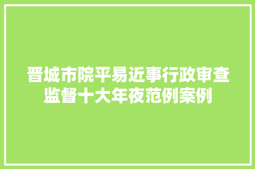 晋城市院平易近事行政审查监督十大年夜范例案例