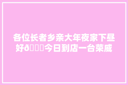 各位长者乡亲大年夜家下昼好😃今日到店一台荣威更换水箱
