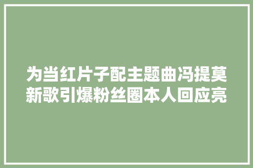 为当红片子配主题曲冯提莫新歌引爆粉丝圈本人回应亮了