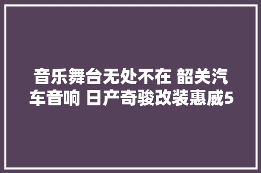 音乐舞台无处不在 韶关汽车音响 日产奇骏改装惠威5号筹划
