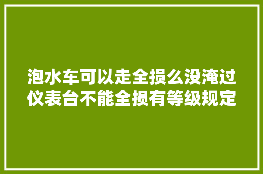 泡水车可以走全损么没淹过仪表台不能全损有等级规定吗