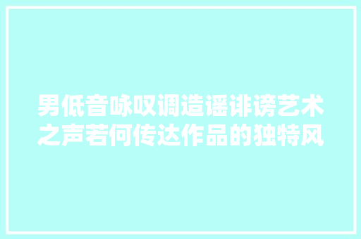 男低音咏叹调造谣诽谤艺术之声若何传达作品的独特风格