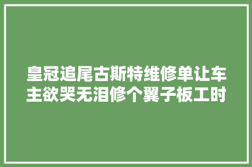 皇冠追尾古斯特维修单让车主欲哭无泪修个翼子板工时费20万