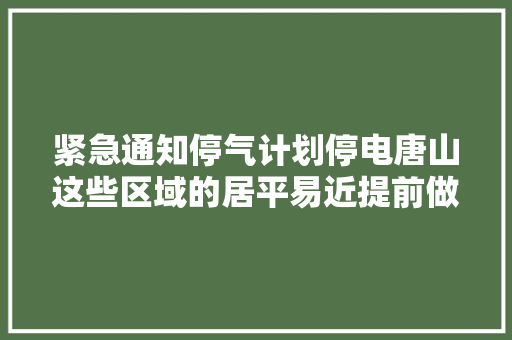 紧急通知停气计划停电唐山这些区域的居平易近提前做好准备