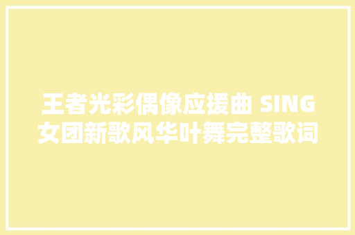 王者光彩偶像应援曲 SING女团新歌风华叶舞完整歌词介绍