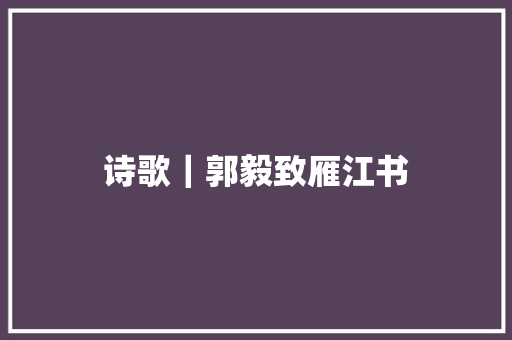 诗歌｜郭毅致雁江书