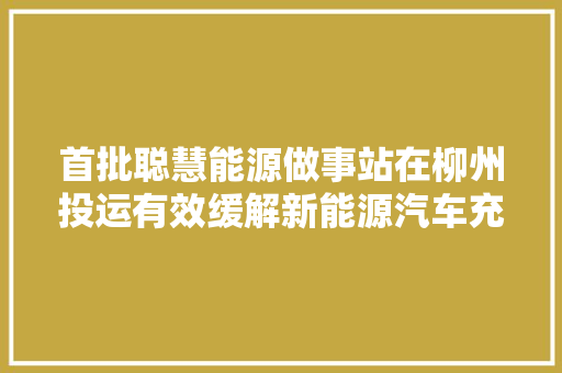 首批聪慧能源做事站在柳州投运有效缓解新能源汽车充电难题