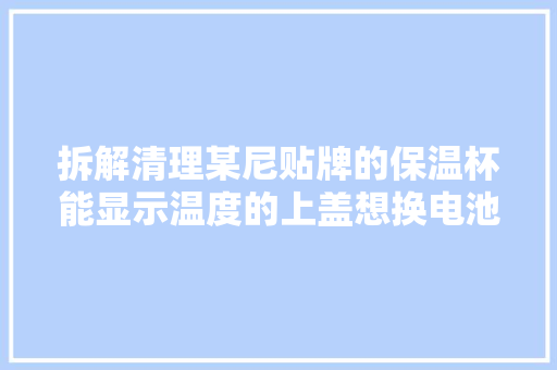 拆解清理某尼贴牌的保温杯能显示温度的上盖想换电池无奈放弃