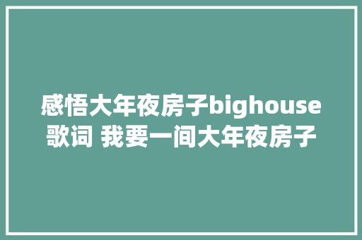 感悟大年夜房子bighouse歌词 我要一间大年夜房子盖到三万尺