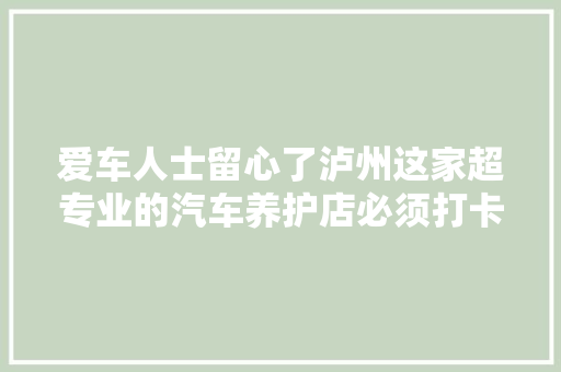 爱车人士留心了泸州这家超专业的汽车养护店必须打卡
