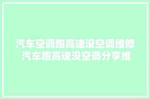 汽车空调跑高速没空调维修 汽车跑高速没空调分享维修案例