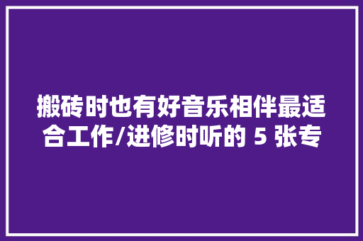 搬砖时也有好音乐相伴最适合工作/进修时听的 5 张专辑