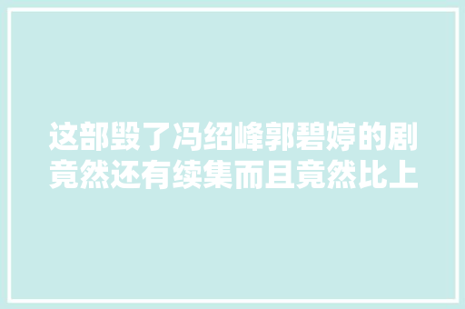 这部毁了冯绍峰郭碧婷的剧竟然还有续集而且竟然比上一部更烂