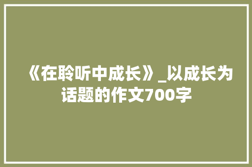 《在聆听中成长》_以成长为话题的作文700字