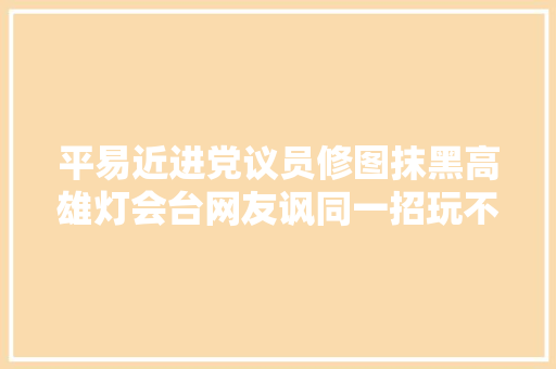 平易近进党议员修图抹黑高雄灯会台网友讽同一招玩不腻啊