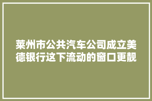 莱州市公共汽车公司成立美德银行这下流动的窗口更靓了