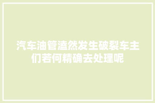 汽车油管溘然发生破裂车主们若何精确去处理呢