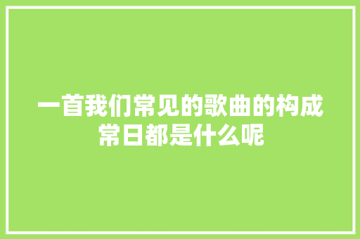 一首我们常见的歌曲的构成常日都是什么呢