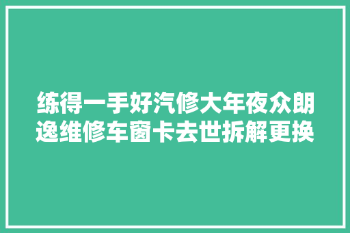 练得一手好汽修大年夜众朗逸维修车窗卡去世拆解更换电机总成图解