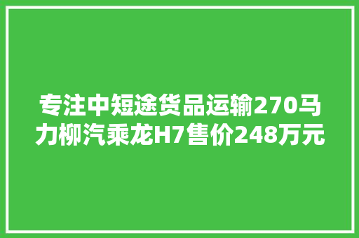 专注中短途货品运输270马力柳汽乘龙H7售价248万元