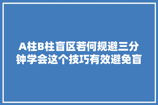A柱B柱盲区若何规避三分钟学会这个技巧有效避免盲区刮蹭事件