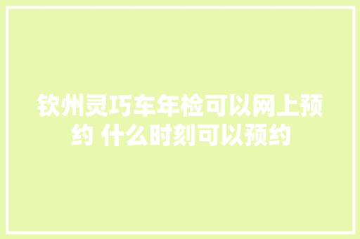 钦州灵巧车年检可以网上预约 什么时刻可以预约