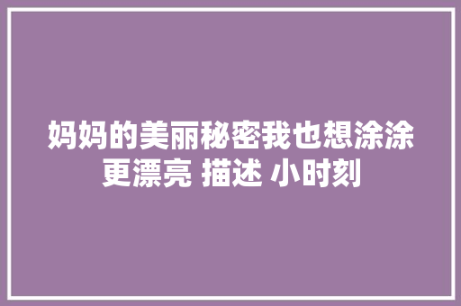 妈妈的美丽秘密我也想涂涂更漂亮 描述 小时刻