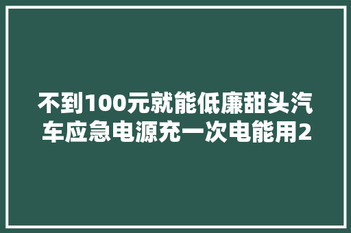 不到100元就能低廉甜头汽车应急电源充一次电能用20次