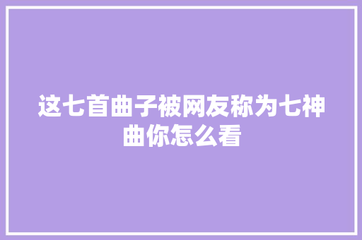 这七首曲子被网友称为七神曲你怎么看