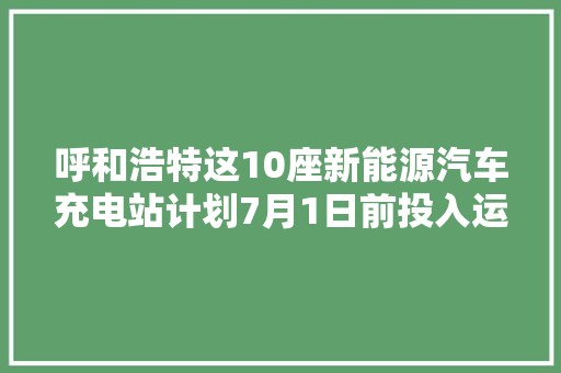呼和浩特这10座新能源汽车充电站计划7月1日前投入运用