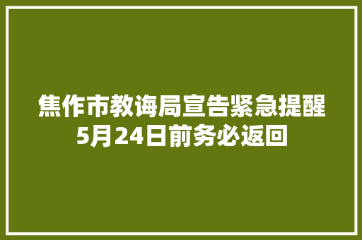 焦作市教诲局宣告紧急提醒5月24日前务必返回
