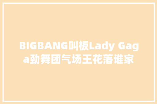 BIGBANG叫板Lady Gaga劲舞团气场王花落谁家