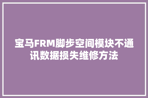 宝马FRM脚步空间模块不通讯数据损失维修方法