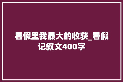 暑假里我最大的收获_暑假记叙文400字