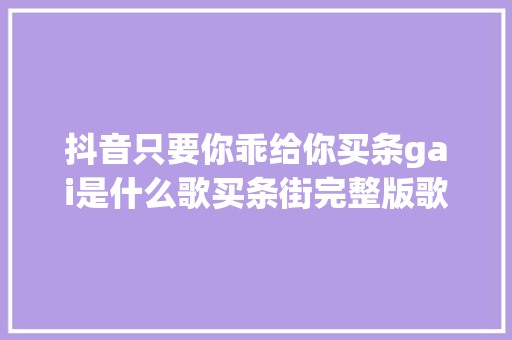 抖音只要你乖给你买条gai是什么歌买条街完整版歌词