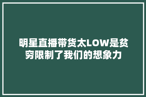 明星直播带货太LOW是贫穷限制了我们的想象力