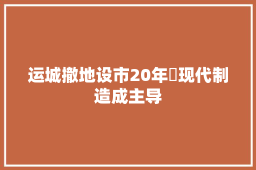 运城撤地设市20年​现代制造成主导