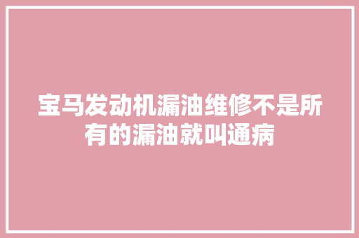宝马发动机漏油维修不是所有的漏油就叫通病