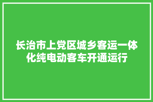 长治市上党区城乡客运一体化纯电动客车开通运行