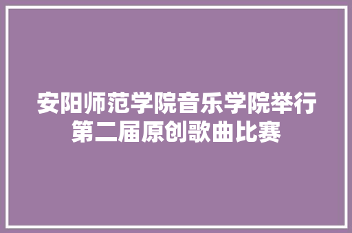安阳师范学院音乐学院举行第二届原创歌曲比赛